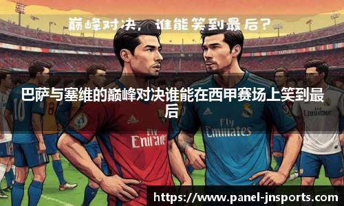 巴萨与塞维的巅峰对决谁能在西甲赛场上笑到最后
